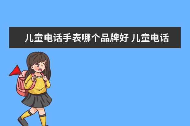 儿童电话手表哪个品牌好 儿童电话手表哪个牌子好