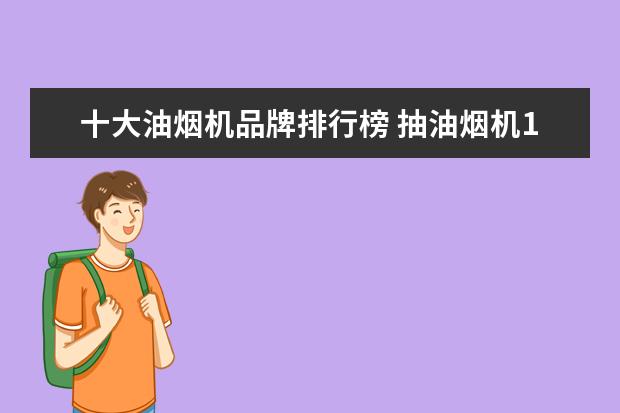 十大油烟机品牌排行榜 抽油烟机10大品牌都有哪些?