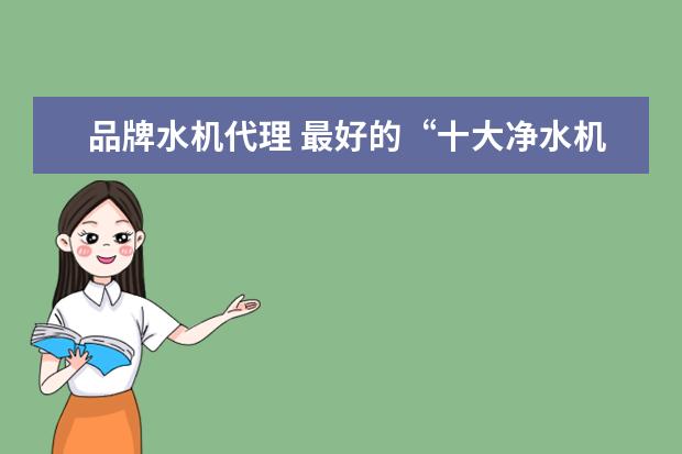 品牌水机代理 最好的“十大净水机品牌是哪些?