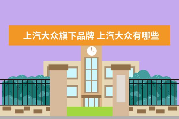 上汽大众旗下品牌 上汽大众有哪些品牌