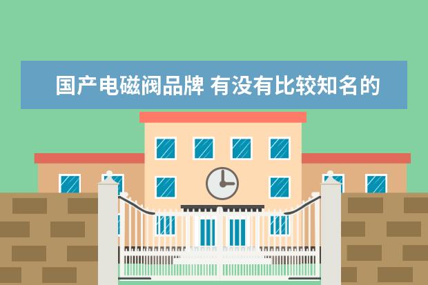 国产电磁阀品牌 有没有比较知名的国产电磁阀品牌??