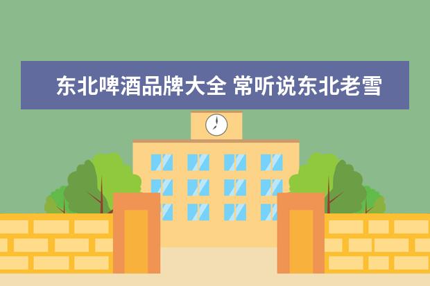 东北啤酒品牌大全 常听说东北老雪花啤酒很经典,那老雪花啤酒都有哪些?...