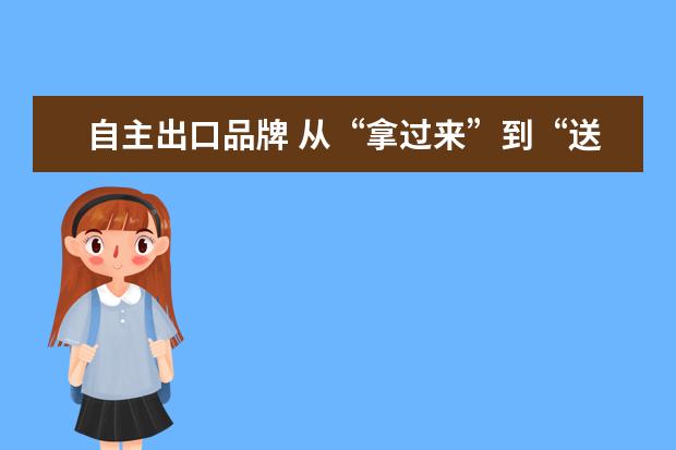 自主出口品牌 从“拿过来”到“送出去” ,自主品牌加速出海 - 百...
