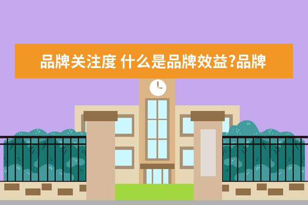 品牌关注度 什么是品牌效益?品牌效应?有何区别啊