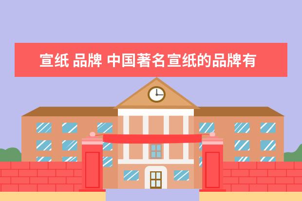 宣纸 品牌 中国著名宣纸的品牌有哪些?