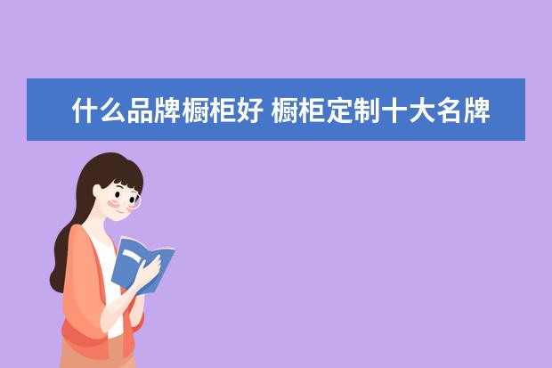 什么品牌橱柜好 橱柜定制十大名牌排名