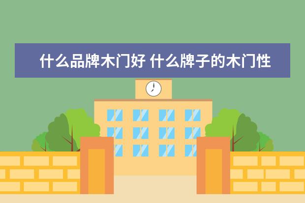 什么品牌木门好 什么牌子的木门性价比好点?