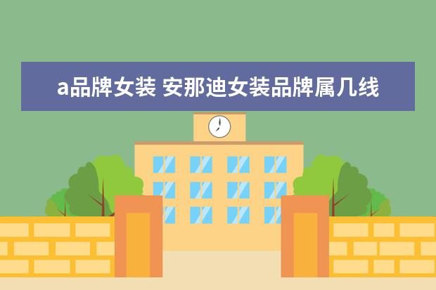 a品牌女装 安那迪女装品牌属几线品牌