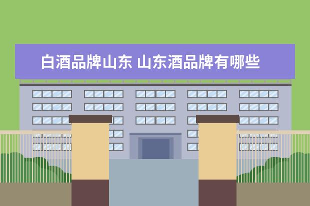 白酒品牌山东 山东酒品牌有哪些