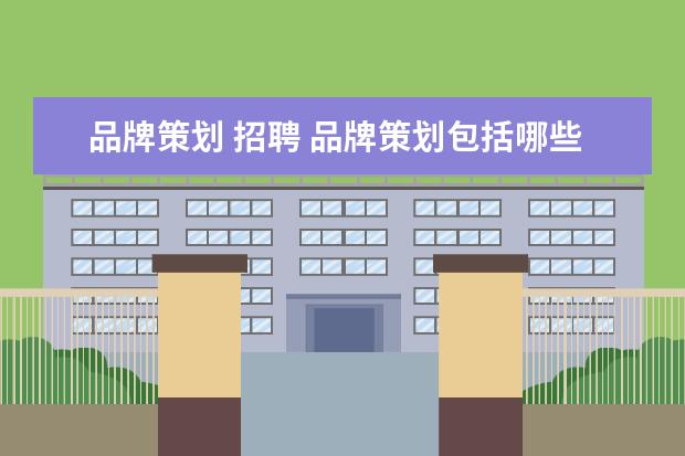 品牌策划 招聘 品牌策划包括哪些内容?