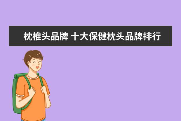 枕椎头品牌 十大保健枕头品牌排行