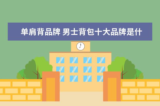 单肩背品牌 男士背包十大品牌是什么?男士背包十大品牌有哪些? -...