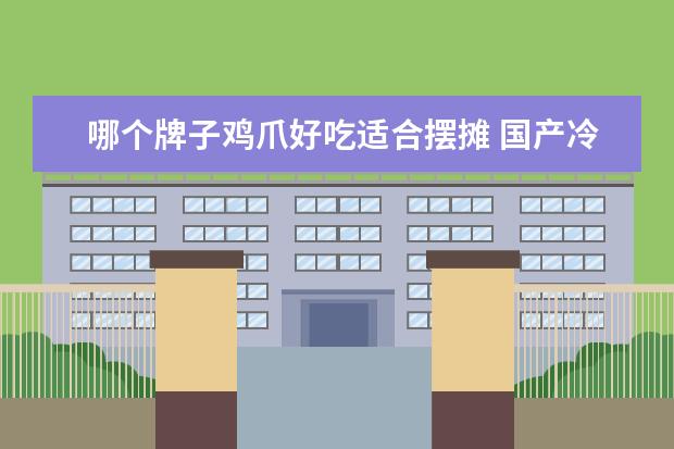 哪个牌子鸡爪好吃适合摆摊 国产冷冻鸡爪有哪几种牌子
