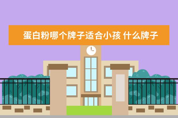 蛋白粉哪个牌子适合小孩 什么牌子的蛋白粉最好?