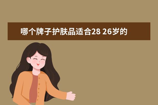 哪个牌子护肤品适合28 26岁的女人用什么护肤品好?有什么推荐吗?