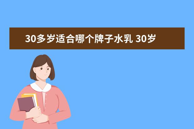 30多岁适合哪个牌子水乳 30岁以上的女人 用什么牌子的护肤品比较好? - 百度...