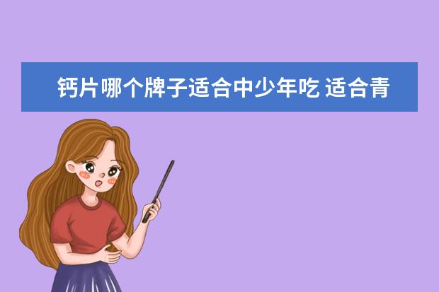 钙片哪个牌子适合中少年吃 适合青少年的钙片哪几种牌子