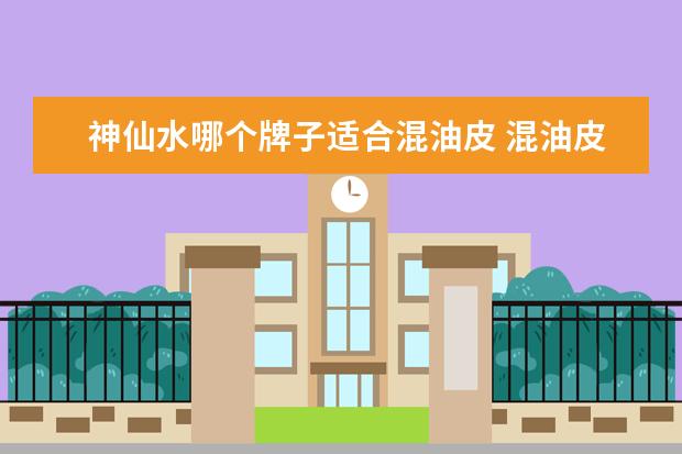 神仙水哪个牌子适合混油皮 混油皮最适合的化妆水,神仙水极光水应该如何选择? -...