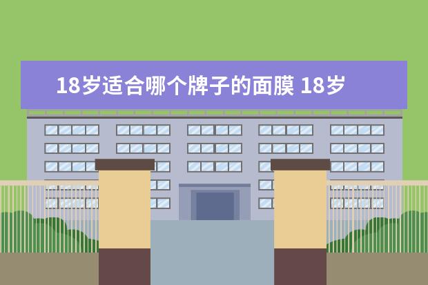 18岁适合哪个牌子的面膜 18岁女生怎么护肤|什么面膜适合18岁左右