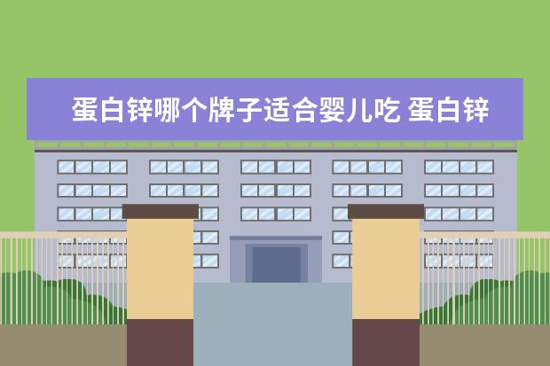 蛋白锌哪个牌子适合婴儿吃 蛋白锌有哪些?什么是蛋白锌?真的好吗?蛋白锌哪个牌子的是...
