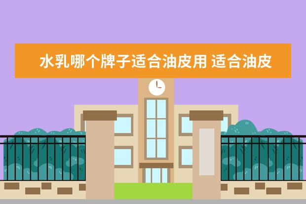 水乳哪个牌子适合油皮用 适合油皮的水乳有哪些?可以具体说说吗?