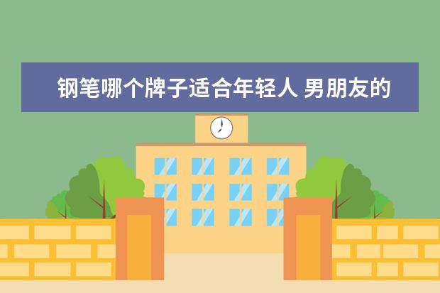 钢笔哪个牌子适合年轻人 男朋友的侄子读大学祝福语,要送什么礼物合适? - 百...