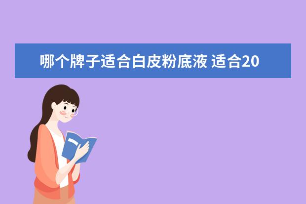 哪个牌子适合白皮粉底液 适合20岁白皮女生的粉底液有哪些?