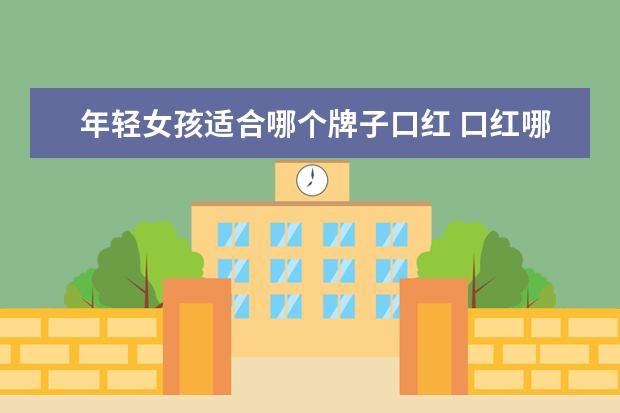 年轻女孩适合哪个牌子口红 口红哪个牌子好,口红十大品牌排名什么牌子好 - 百度...