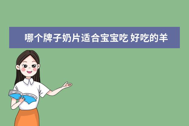 哪个牌子奶片适合宝宝吃 好吃的羊奶片有哪些?羊奶片排行榜10强推荐(羊奶片和...
