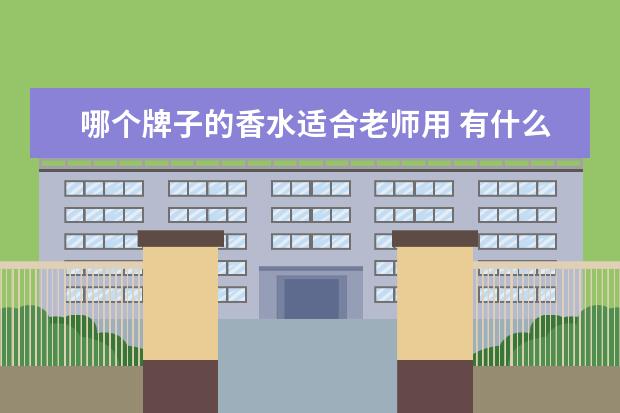 哪个牌子的香水适合老师用 有什么牌子的香水适合中约会使用比较好?