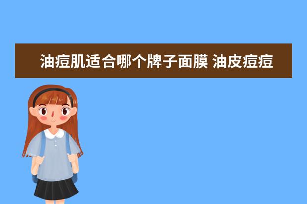 油痘肌适合哪个牌子面膜 油皮痘痘肌在挑选护肤品时,应该选什么面膜和护肤品...
