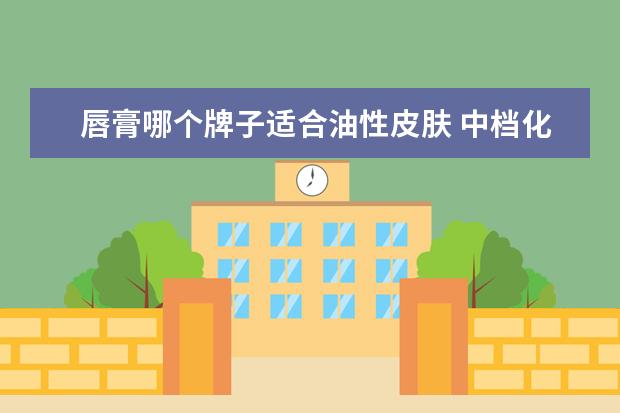 唇膏哪个牌子适合油性皮肤 中档化妆品十大品牌化妆品排名