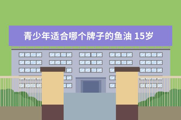 青少年适合哪个牌子的鱼油 15岁少年吃鱼油dha好,还是藻油dha好
