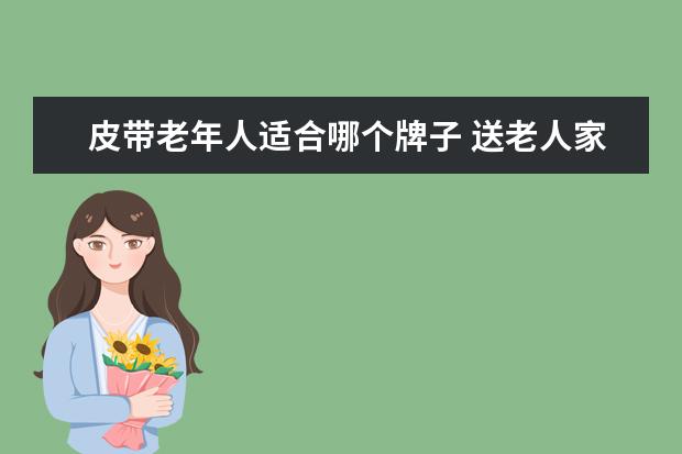 皮带老年人适合哪个牌子 送老人家皮带,应该送什么样的