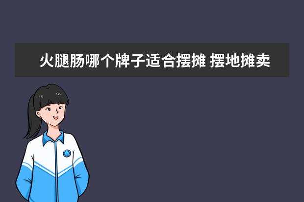 火腿肠哪个牌子适合摆摊 摆地摊卖火腿肠需要证件吗?