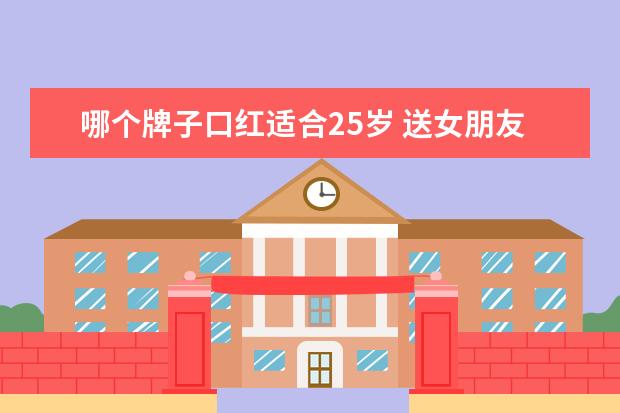 哪个牌子口红适合25岁 送女朋友口红 推荐一下?