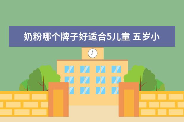 奶粉哪个牌子好适合5儿童 五岁小孩喝什么奶粉好