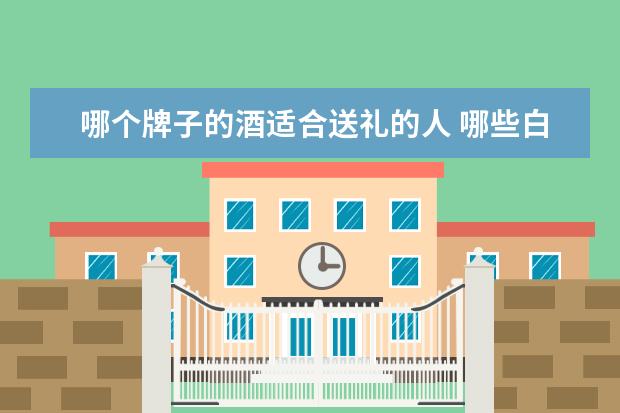 哪个牌子的酒适合送礼的人 哪些白酒适合送礼?
