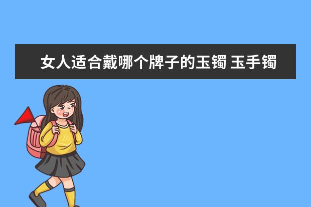 女人适合戴哪个牌子的玉镯 玉手镯适合什么年龄戴