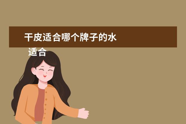 干皮适合哪个牌子的水 
  适合干性皮肤的柔肤水哪个牌子好2