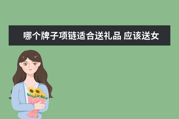 哪个牌子项链适合送礼品 应该送女朋友什么礼物