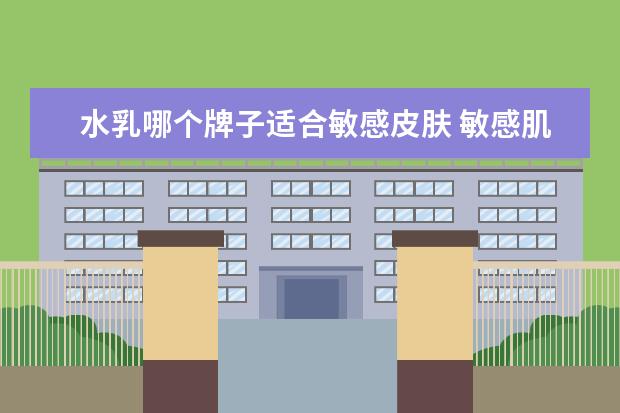 水乳哪个牌子适合敏感皮肤 敏感肌肤适合什么牌子的水乳-适合敏感肌用的水乳推...