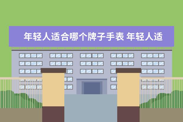 年轻人适合哪个牌子手表 年轻人适合戴什么牌子的手表男