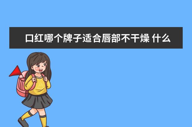 口红哪个牌子适合唇部不干燥 什么牌子的口红比较持久不掉色
