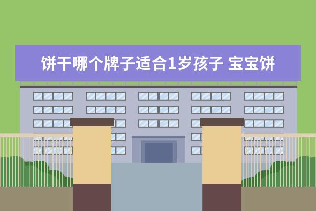 饼干哪个牌子适合1岁孩子 宝宝饼干品牌哪个好