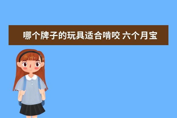 哪个牌子的玩具适合啃咬 六个月宝宝可以啃胶皮和塑料玩具么