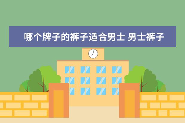 哪个牌子的裤子适合男士 男士裤子什么牌子好?
