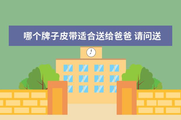 哪个牌子皮带适合送给爸爸 请问送老爸钱包和皮带代表什么