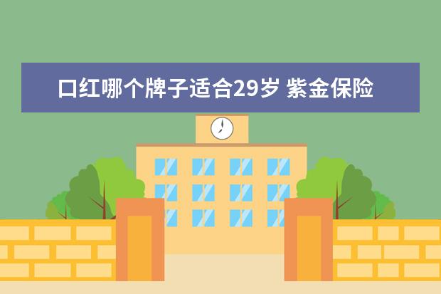 口红哪个牌子适合29岁 紫金保险和太平洋保险哪个好(临沂紫金保险车险可靠...
