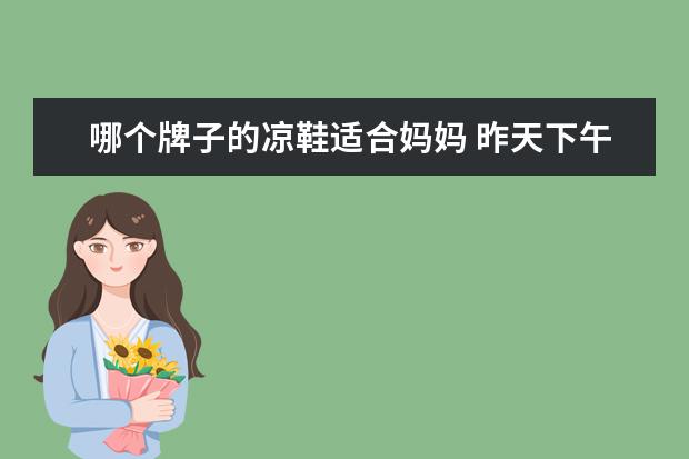 哪个牌子的凉鞋适合妈妈 昨天下午我妈妈去给我买那种露趾的沙滩凉鞋,今天早...